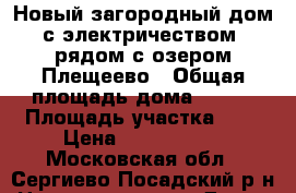 Новый загородный дом с электричеством, рядом с озером Плещеево › Общая площадь дома ­ 140 › Площадь участка ­ 9 › Цена ­ 1 790 000 - Московская обл., Сергиево-Посадский р-н Недвижимость » Дома, коттеджи, дачи продажа   . Московская обл.